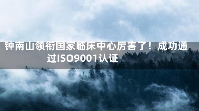 钟南山领衔国家临床中心厉害了！成功通过ISO9001认证