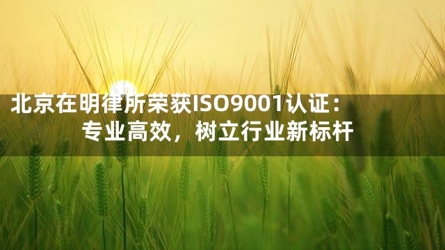 北京在明律所荣获ISO9001认证：专业高效，树立行业新标杆
