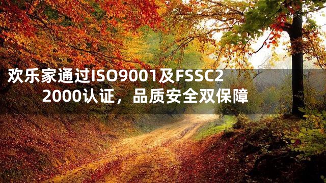 欢乐家通过ISO9001及FSSC22000认证，品质安全双保障