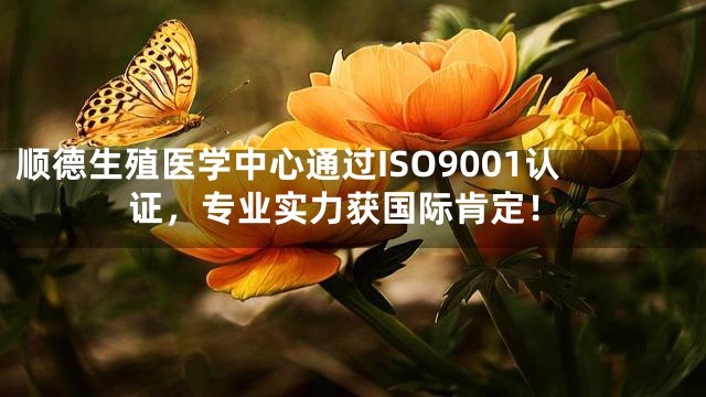 顺德生殖医学中心通过ISO9001认证，专业实力获国际肯定！