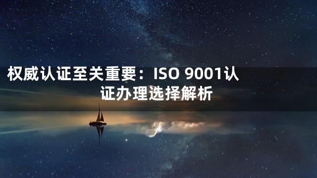权威认证至关重要：ISO 9001认证办理选择解析