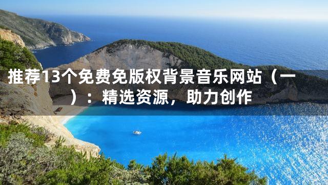 推荐13个免费免版权背景音乐网站（一）：精选资源，助力创作