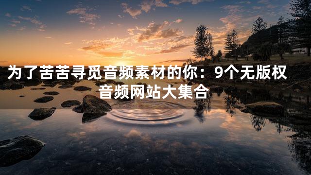为了苦苦寻觅音频素材的你：9个无版权音频网站大集合