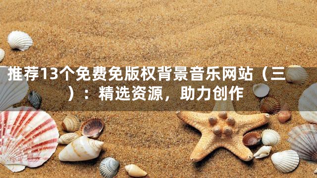 推荐13个免费免版权背景音乐网站（三）：精选资源，助力创作