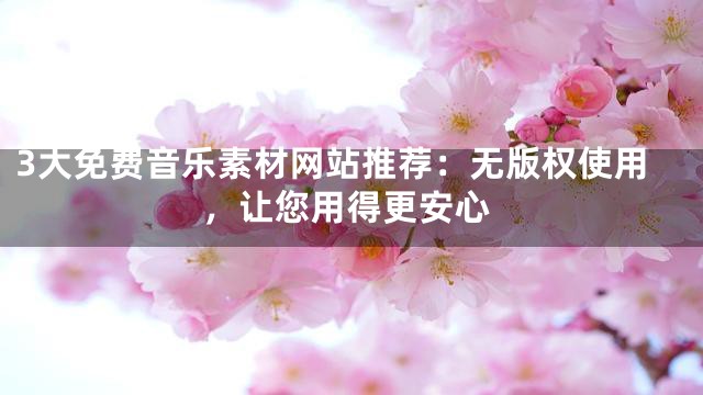3大免费音乐素材网站推荐：无版权使用，让您用得更安心