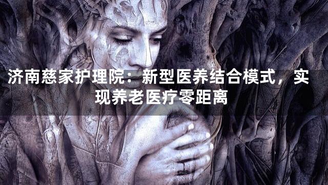 济南慈家护理院：新型医养结合模式，实现养老医疗零距离