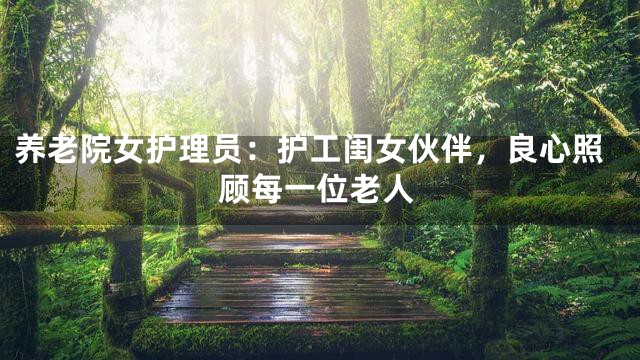 养老院女护理员：护工闺女伙伴，良心照顾每一位老人