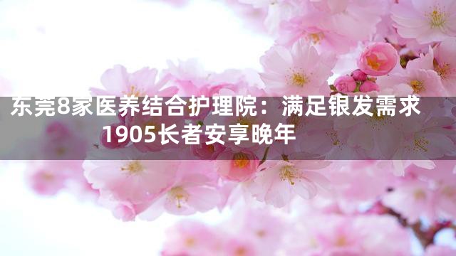 东莞8家医养结合护理院：满足银发需求 1905长者安享晚年