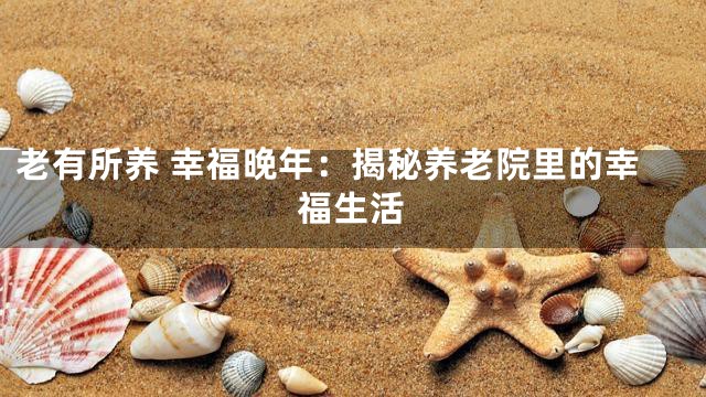 老有所养 幸福晚年：揭秘养老院里的幸福生活