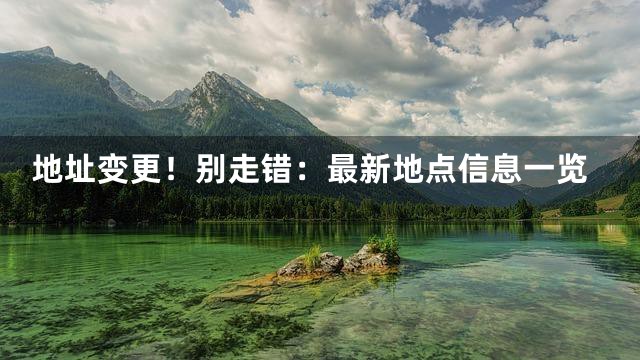 地址变更！别走错：最新地点信息一览