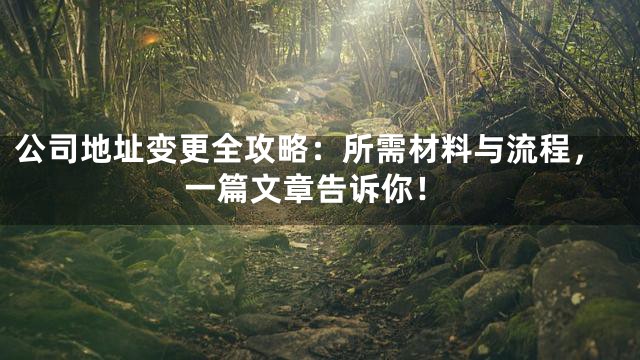 公司地址变更全攻略：所需材料与流程，一篇文章告诉你！