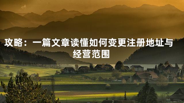 攻略：一篇文章读懂如何变更注册地址与经营范围