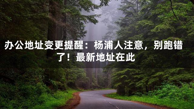 办公地址变更提醒：杨浦人注意，别跑错了！最新地址在此