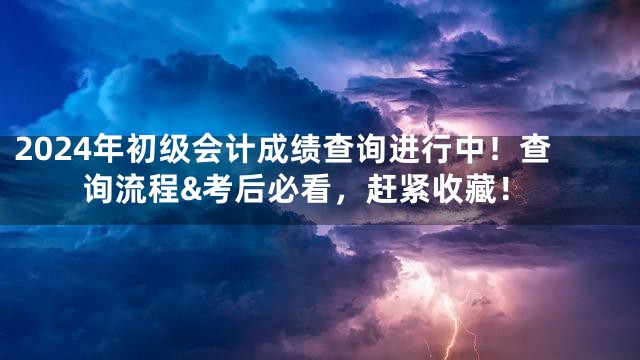 2024年初级会计成绩查询进行中！查询流程&考后必看，赶紧收藏！