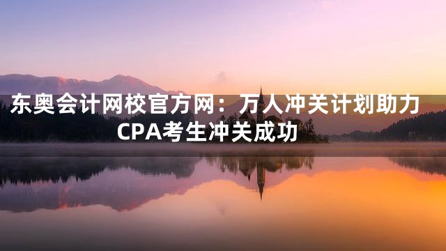 东奥会计网校官方网：万人冲关计划助力CPA考生冲关成功