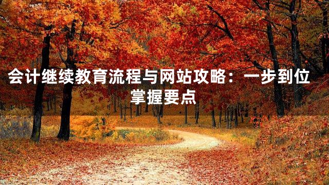 会计继续教育流程与网站攻略：一步到位掌握要点