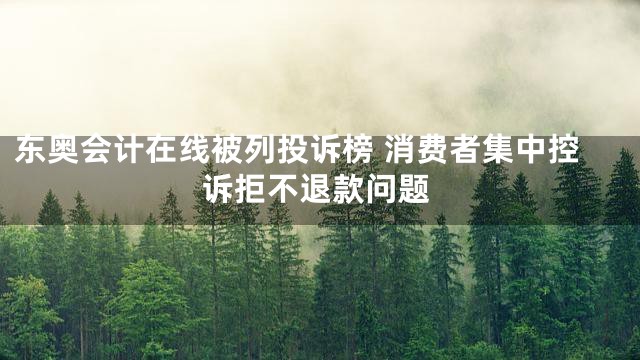 东奥会计在线被列投诉榜 消费者集中控诉拒不退款问题