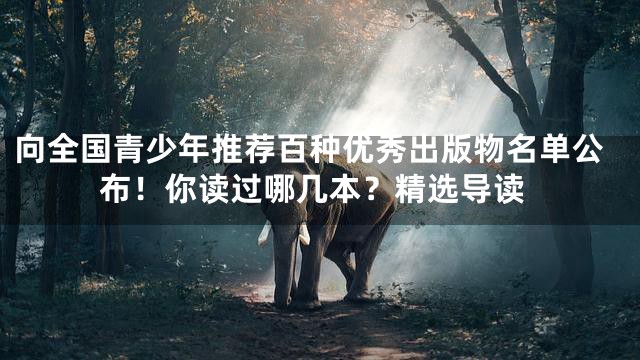 向全国青少年推荐百种优秀出版物名单公布！你读过哪几本？精选导读