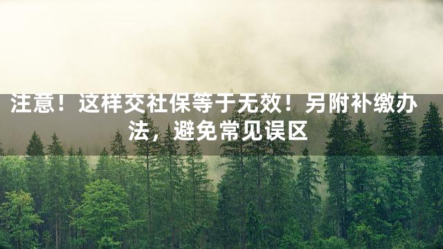 注意！这样交社保等于无效！另附补缴办法，避免常见误区