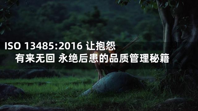 ISO 13485:2016 让抱怨有来无回 永绝后患的品质管理秘籍