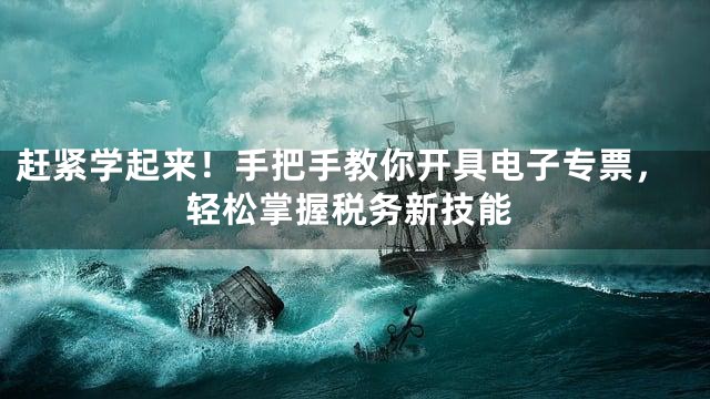 赶紧学起来！手把手教你开具电子专票，轻松掌握税务新技能