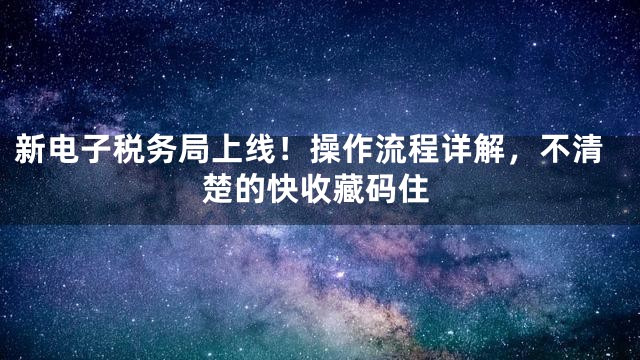 新电子税务局上线！操作流程详解，不清楚的快收藏码住