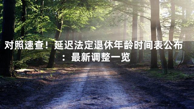 对照速查！延迟法定退休年龄时间表公布：最新调整一览