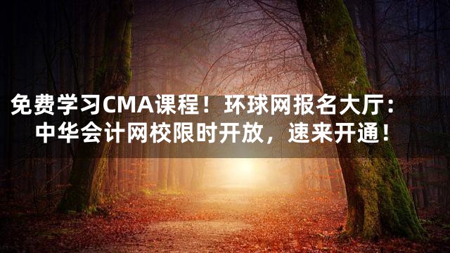 免费学习CMA课程！环球网报名大厅：中华会计网校限时开放，速来开通！