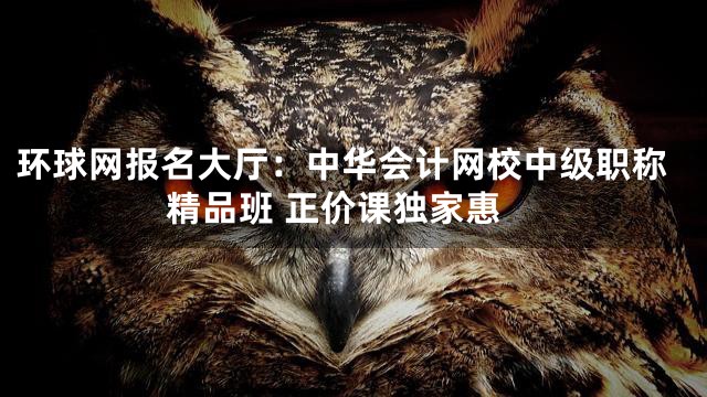 环球网报名大厅：中华会计网校中级职称精品班 正价课独家惠