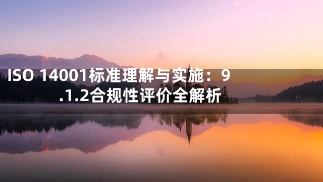 ISO 14001标准理解与实施：9.1.2合规性评价全解析