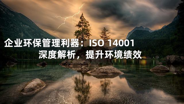 企业环保管理利器：ISO 14001深度解析，提升环境绩效