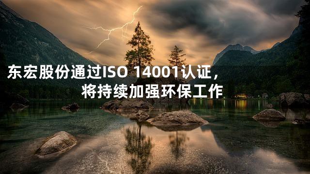 东宏股份通过ISO 14001认证，将持续加强环保工作