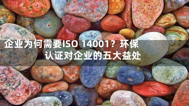 企业为何需要ISO 14001？环保认证对企业的五大益处