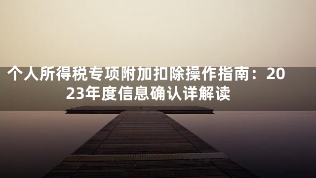 个人所得税专项附加扣除操作指南：2023年度信息确认详解读