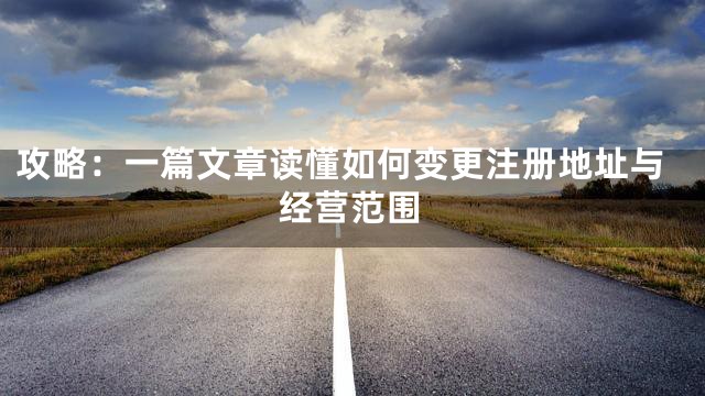 攻略：一篇文章读懂如何变更注册地址与经营范围