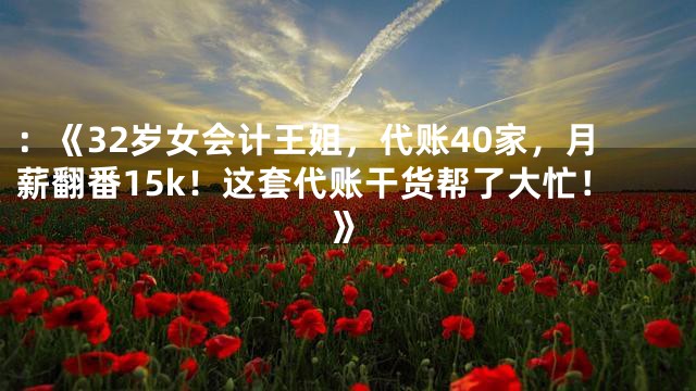 ：《32岁女会计王姐，代账40家，月薪翻番15k！这套代账干货帮了大忙！》