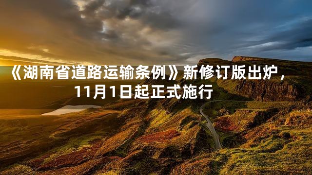 《湖南省道路运输条例》新修订版出炉，11月1日起正式施行