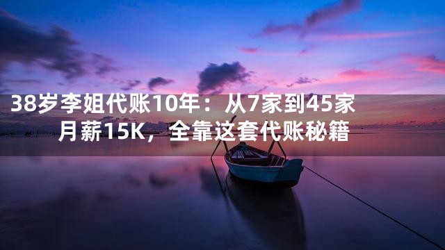 38岁李姐代账10年：从7家到45家月薪15K，全靠这套代账秘籍