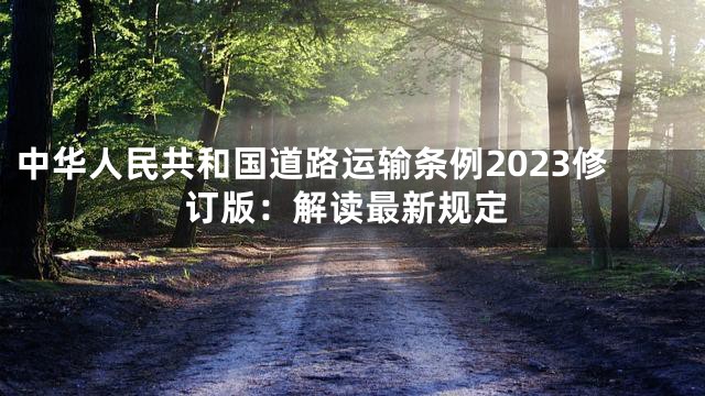 中华人民共和国道路运输条例2023修订版：解读最新规定