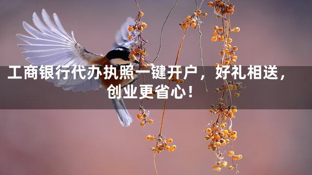 工商银行代办执照一键开户，好礼相送，创业更省心！