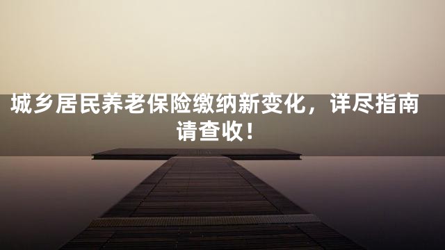 城乡居民养老保险缴纳新变化，详尽指南请查收！