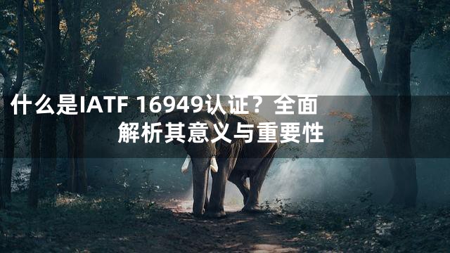 什么是IATF 16949认证？全面解析其意义与重要性