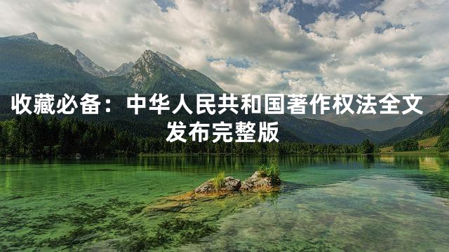 收藏必备：中华人民共和国著作权法全文发布完整版