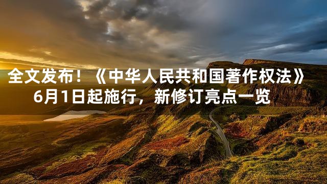 全文发布！《中华人民共和国著作权法》6月1日起施行，新修订亮点一览