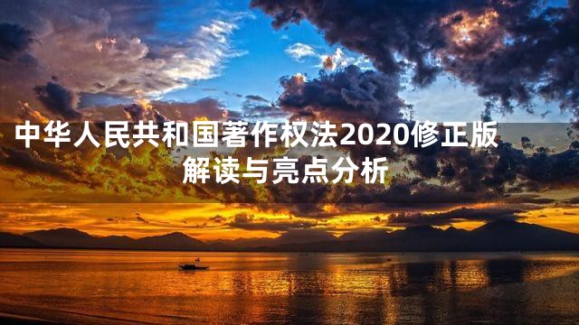 中华人民共和国著作权法2020修正版解读与亮点分析