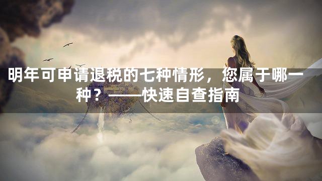 明年可申请退税的七种情形，您属于哪一种？——快速自查指南