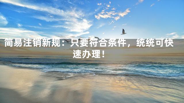 简易注销新规：只要符合条件，统统可快速办理！