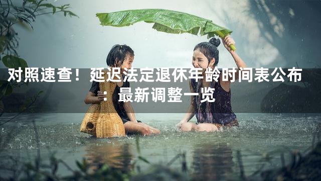 对照速查！延迟法定退休年龄时间表公布：最新调整一览