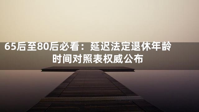 65后至80后必看：延迟法定退休年龄时间对照表权威公布