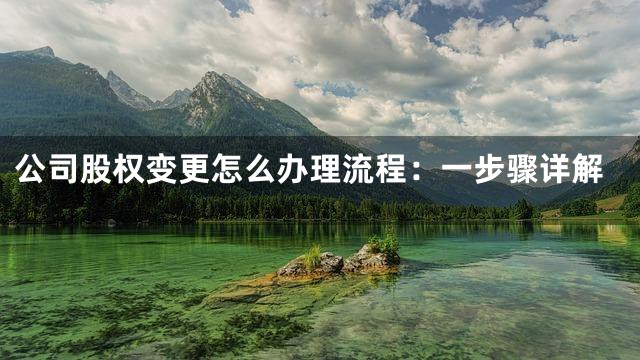 公司股权变更怎么办理流程：一步骤详解